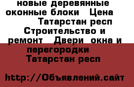 новые деревянные  оконные блоки › Цена ­ 7 100 - Татарстан респ. Строительство и ремонт » Двери, окна и перегородки   . Татарстан респ.